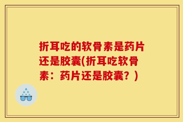 折耳吃的软骨素是药片还是胶囊(折耳吃软骨素：药片还是胶囊？)