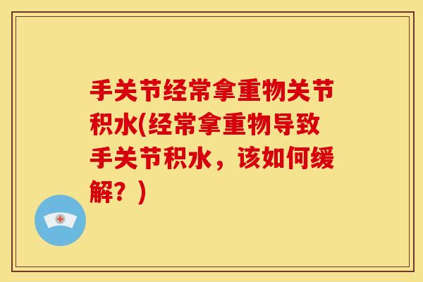 手关节经常拿重物关节积水(经常拿重物导致手关节积水，该如何缓解？)