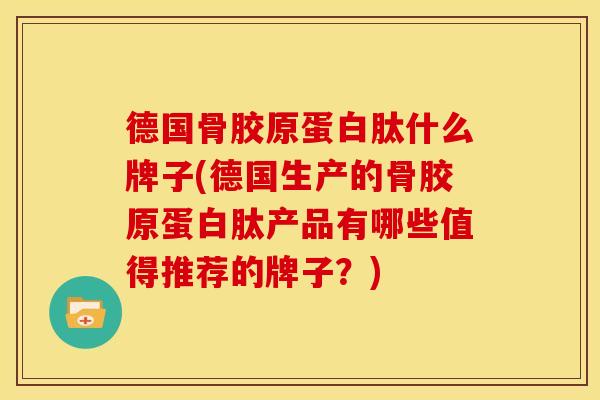 德国骨胶原蛋白肽什么牌子(德国生产的骨胶原蛋白肽产品有哪些值得推荐的牌子？)