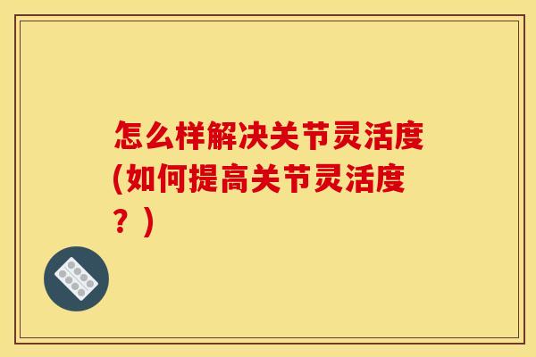 怎么样解决关节灵活度(如何提高关节灵活度？)