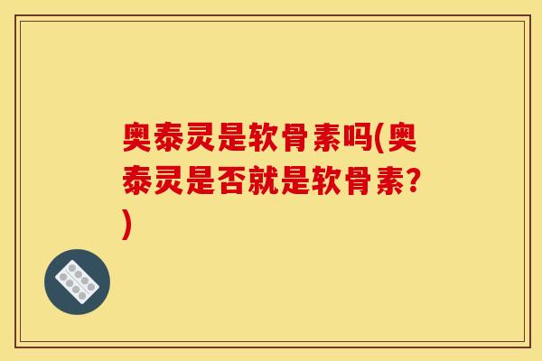 奥泰灵是软骨素吗(奥泰灵是否就是软骨素？)