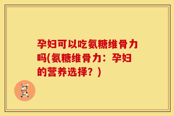 孕妇可以吃氨糖维骨力吗(氨糖维骨力：孕妇的营养选择？)