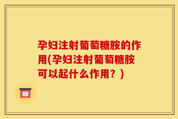 孕妇注射葡萄糖胺的作用(孕妇注射葡萄糖胺可以起什么作用？)