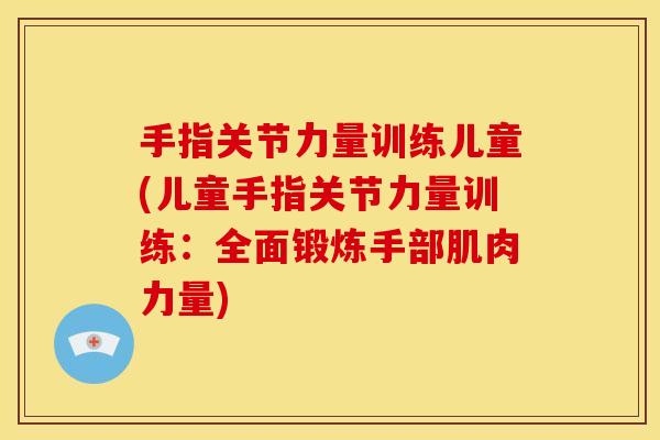 手指关节力量训练儿童(儿童手指关节力量训练：全面锻炼手部肌肉力量)