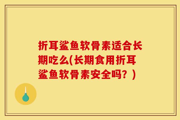 折耳鲨鱼软骨素适合长期吃么(长期食用折耳鲨鱼软骨素安全吗？)