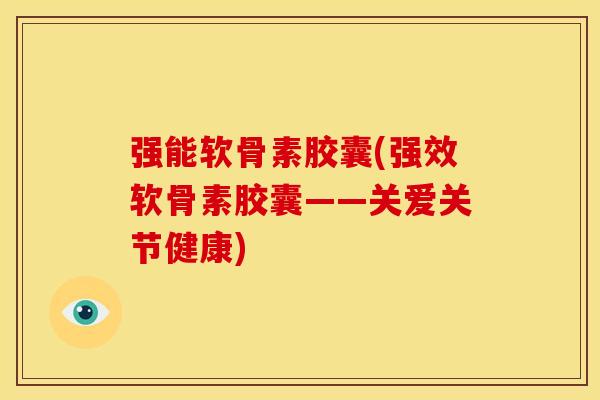 强能软骨素胶囊(强效软骨素胶囊——关爱关节健康)