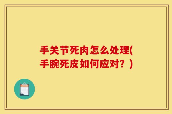 手关节死肉怎么处理(手腕死皮如何应对？)