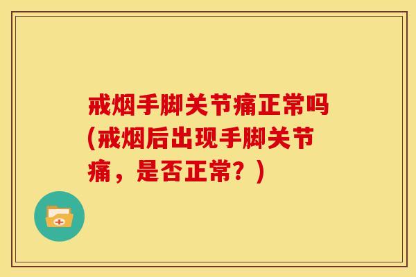 戒烟手脚关节痛正常吗(戒烟后出现手脚关节痛，是否正常？)