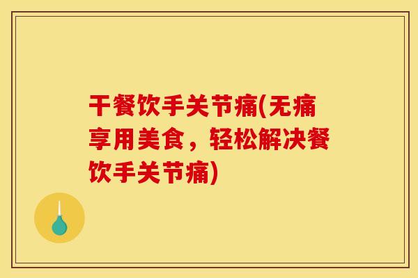 干餐饮手关节痛(无痛享用美食，轻松解决餐饮手关节痛)
