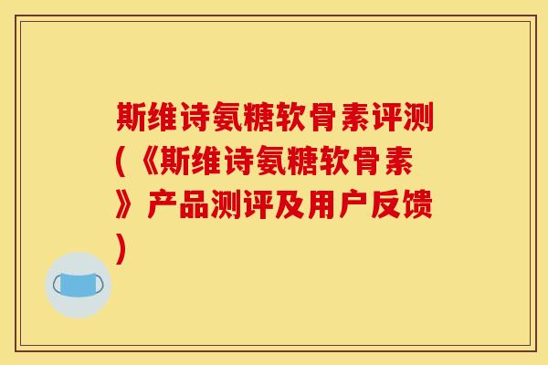 斯维诗氨糖软骨素评测(《斯维诗氨糖软骨素》产品测评及用户反馈)