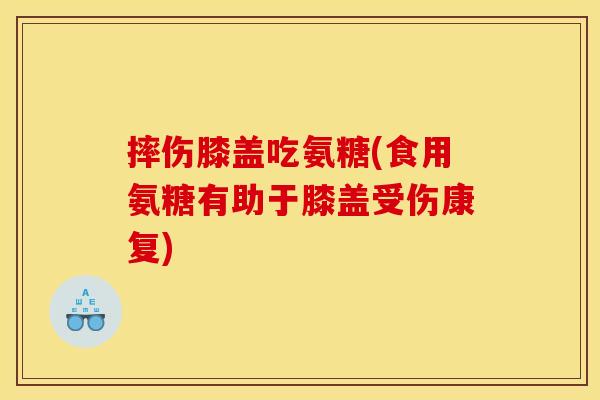 摔伤膝盖吃氨糖(食用氨糖有助于膝盖受伤康复)