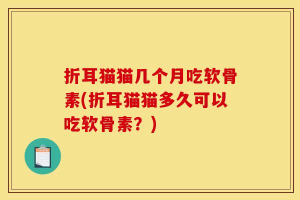 折耳猫猫几个月吃软骨素(折耳猫猫多久可以吃软骨素？)