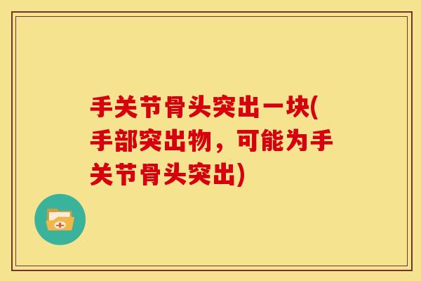 手关节骨头突出一块(手部突出物，可能为手关节骨头突出)