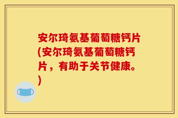安尔琦氨基葡萄糖钙片(安尔琦氨基葡萄糖钙片，有助于关节健康。)