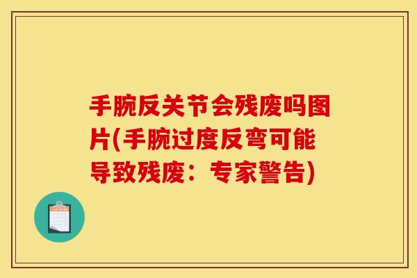 手腕反关节会残废吗图片(手腕过度反弯可能导致残废：专家警告)