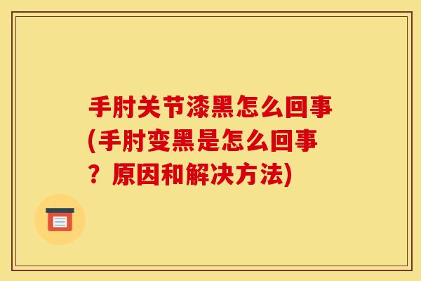手肘关节漆黑怎么回事(手肘变黑是怎么回事？原因和解决方法)