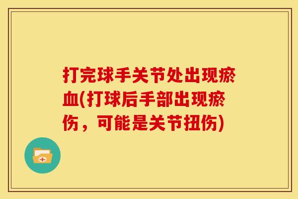 打完球手关节处出现瘀血(打球后手部出现瘀伤，可能是关节扭伤)