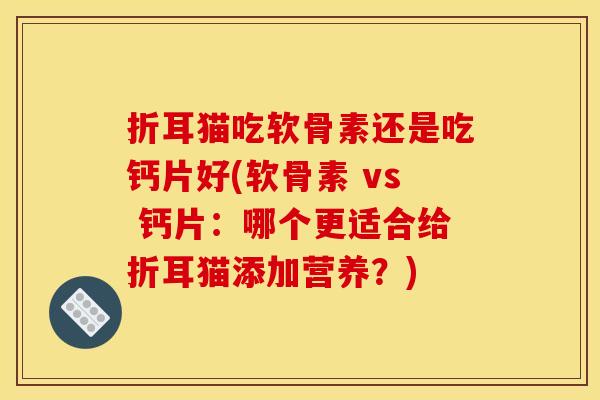 折耳猫吃软骨素还是吃钙片好(软骨素 vs 钙片：哪个更适合给折耳猫添加营养？)