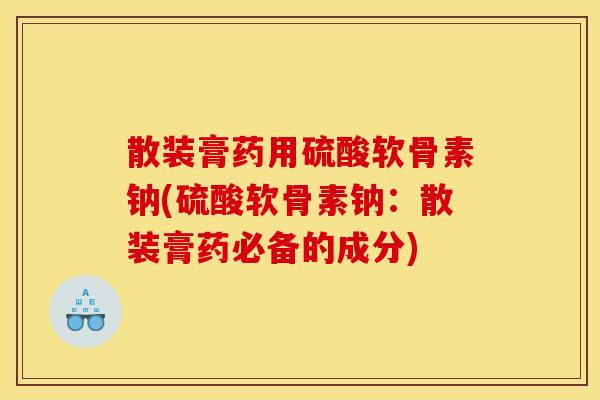 散装膏药用硫酸软骨素钠(硫酸软骨素钠：散装膏药必备的成分)