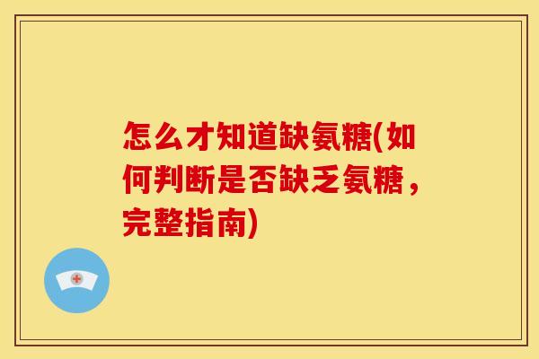 怎么才知道缺氨糖(如何判断是否缺乏氨糖，完整指南)