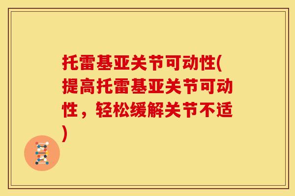 托雷基亚关节可动性(提高托雷基亚关节可动性，轻松缓解关节不适)