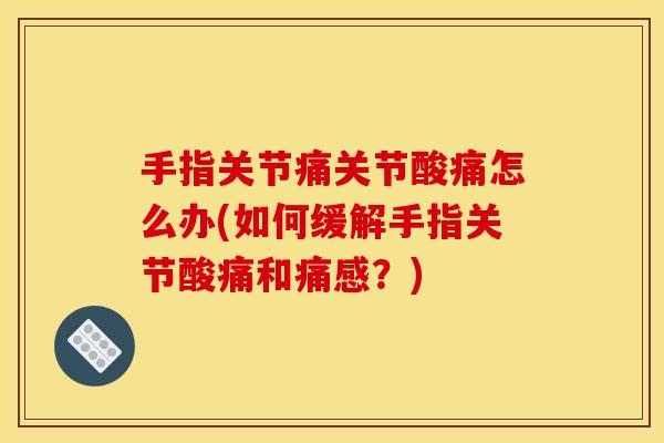 手指关节痛关节酸痛怎么办(如何缓解手指关节酸痛和痛感？)