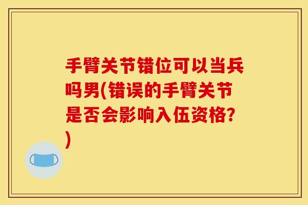 手臂关节错位可以当兵吗男(错误的手臂关节是否会影响入伍资格？)