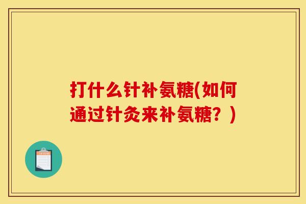 打什么针补氨糖(如何通过针灸来补氨糖？)