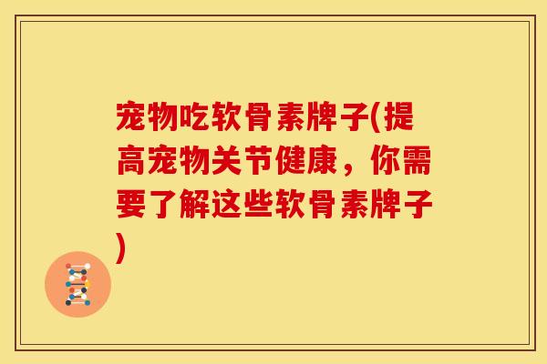 宠物吃软骨素牌子(提高宠物关节健康，你需要了解这些软骨素牌子)