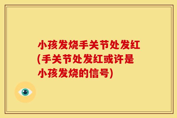 小孩发烧手关节处发红(手关节处发红或许是小孩发烧的信号)