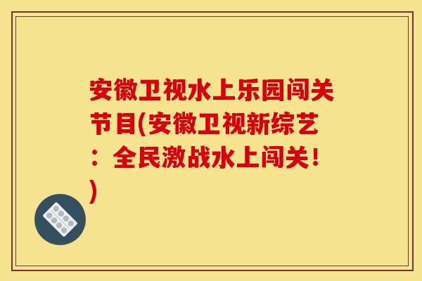 安徽卫视水上乐园闯关节目(安徽卫视新综艺：全民激战水上闯关！)