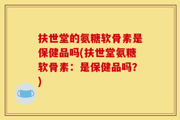 扶世堂的氨糖软骨素是保健品吗(扶世堂氨糖软骨素：是保健品吗？)