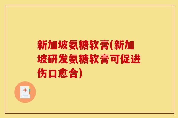 新加坡氨糖软膏(新加坡研发氨糖软膏可促进伤口愈合)