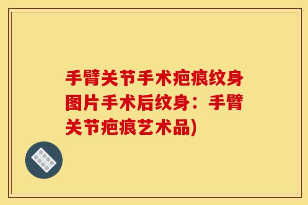 手臂关节手术疤痕纹身图片手术后纹身：手臂关节疤痕艺术品)