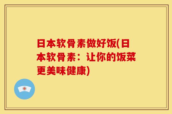 日本软骨素做好饭(日本软骨素：让你的饭菜更美味健康)