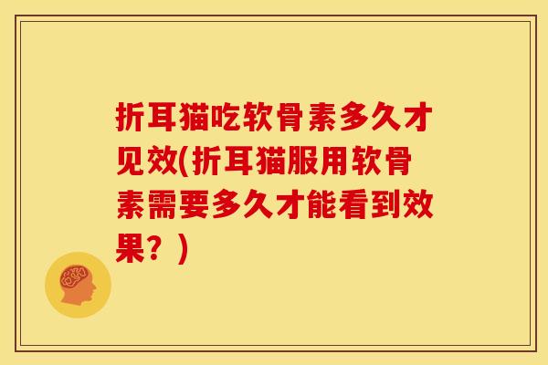 折耳猫吃软骨素多久才见效(折耳猫服用软骨素需要多久才能看到效果？)