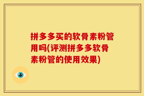 拼多多买的软骨素粉管用吗(评测拼多多软骨素粉管的使用效果)
