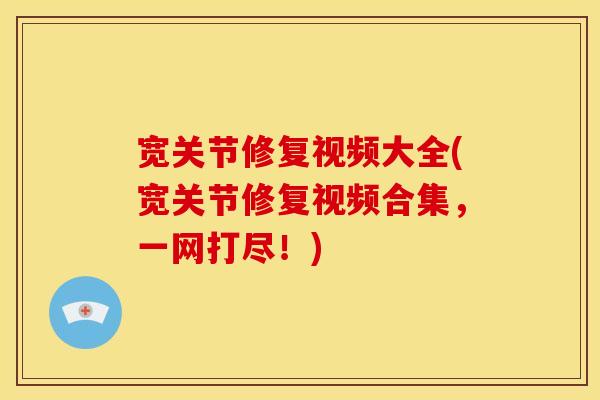 宽关节修复视频大全(宽关节修复视频合集，一网打尽！)