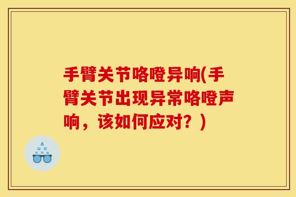 手臂关节咯噔异响(手臂关节出现异常咯噔声响，该如何应对？)