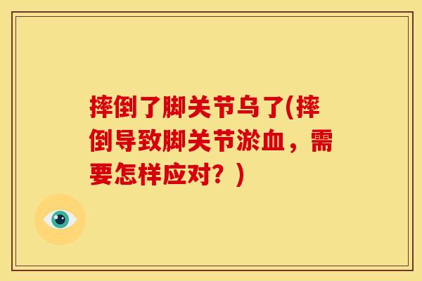 摔倒了脚关节乌了(摔倒导致脚关节淤血，需要怎样应对？)