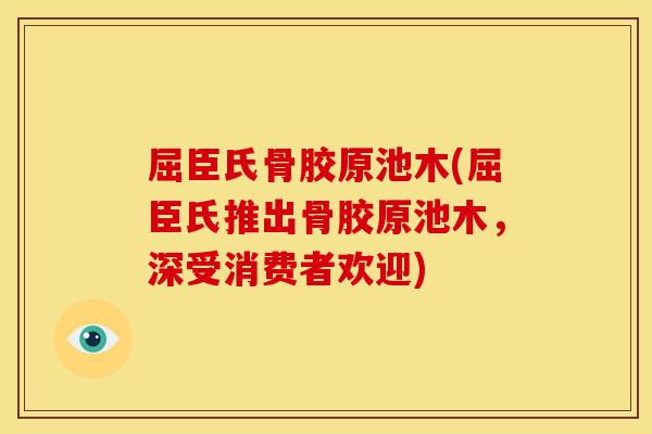 屈臣氏骨胶原池木(屈臣氏推出骨胶原池木，深受消费者欢迎)