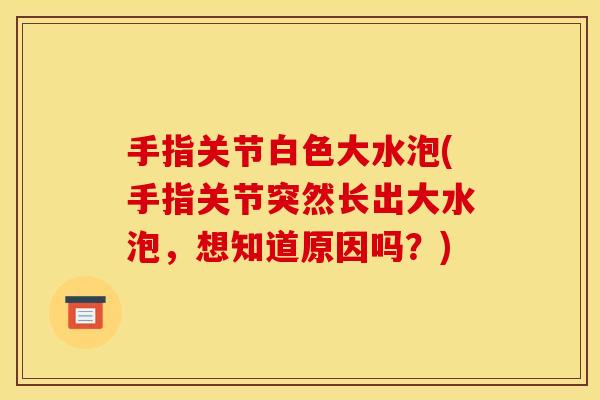 手指关节白色大水泡(手指关节突然长出大水泡，想知道原因吗？)