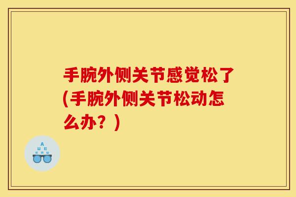 手腕外侧关节感觉松了(手腕外侧关节松动怎么办？)