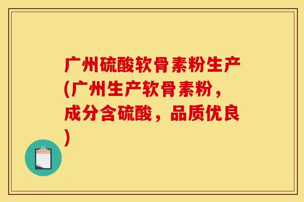 广州硫酸软骨素粉生产(广州生产软骨素粉，成分含硫酸，品质优良)