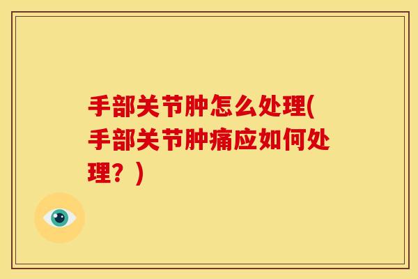 手部关节肿怎么处理(手部关节肿痛应如何处理？)
