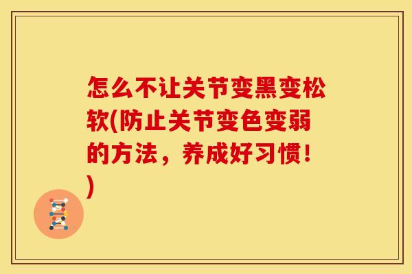 怎么不让关节变黑变松软(防止关节变色变弱的方法，养成好习惯！)