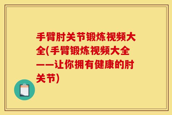 手臂肘关节锻炼视频大全(手臂锻炼视频大全——让你拥有健康的肘关节)