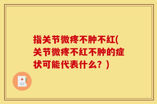 指关节微疼不肿不红(关节微疼不红不肿的症状可能代表什么？)