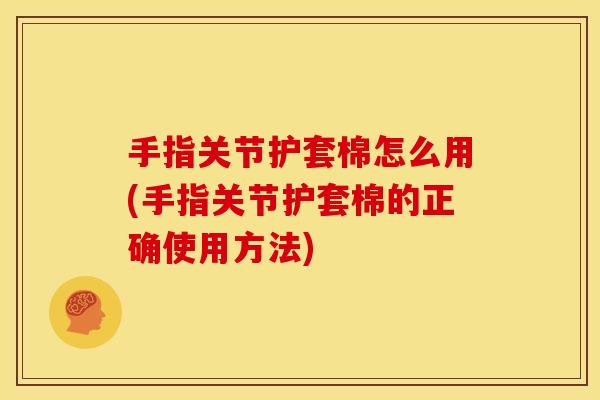 手指关节护套棉怎么用(手指关节护套棉的正确使用方法)