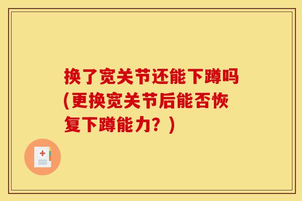 换了宽关节还能下蹲吗(更换宽关节后能否恢复下蹲能力？)